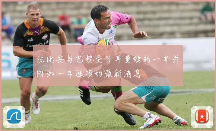 法比安与巴黎圣日耳曼续约一年并附加一年选项的最新消息