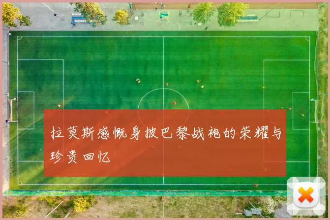 拉莫斯感慨身披巴黎战袍的荣耀与珍贵回忆