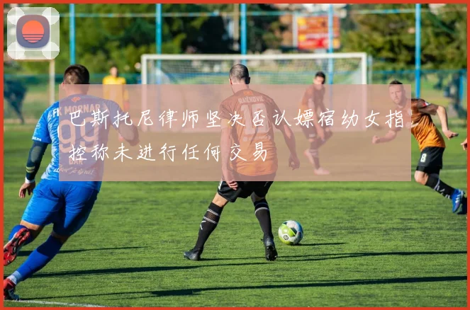巴斯托尼律师坚决否认嫖宿幼女指控称未进行任何交易
