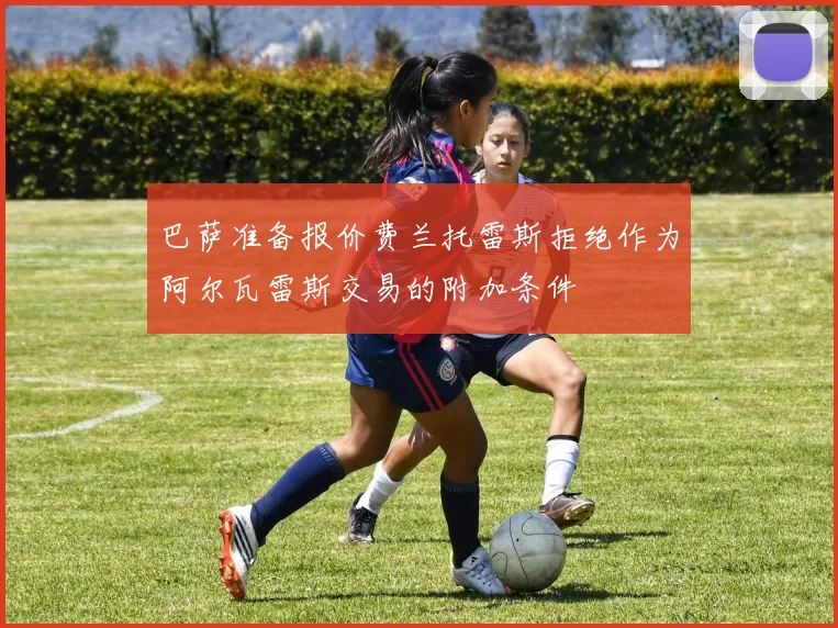 巴萨准备报价费兰托雷斯拒绝作为阿尔瓦雷斯交易的附加条件