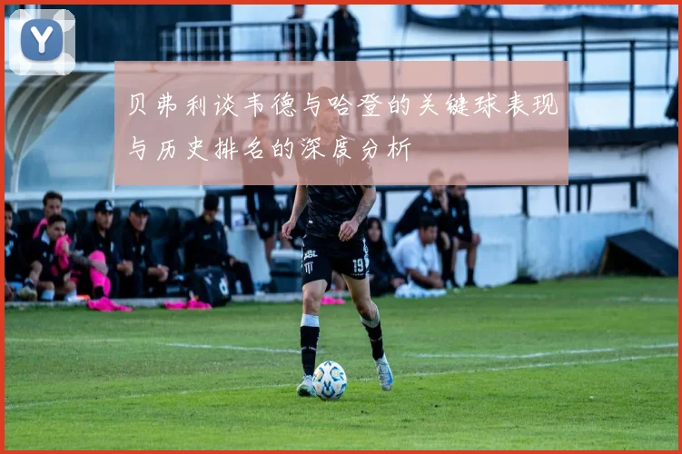 贝弗利谈韦德与哈登的关键球表现与历史排名的深度分析
