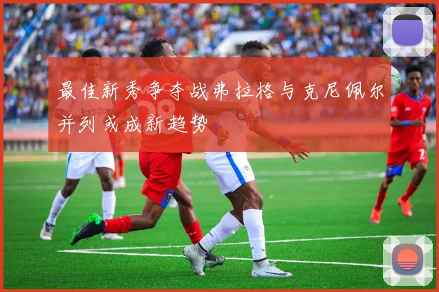 最佳新秀争夺战弗拉格与克尼佩尔并列或成新趋势