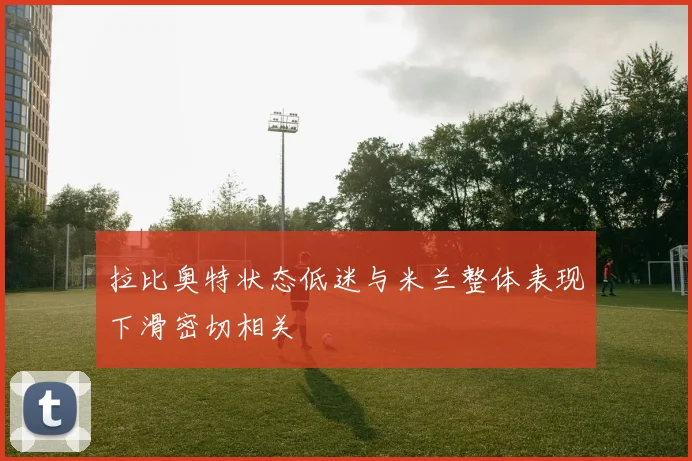 拉比奥特状态低迷与米兰整体表现下滑密切相关