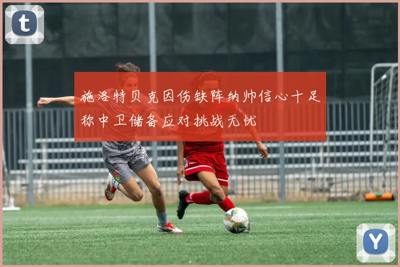 施洛特贝克因伤缺阵纳帅信心十足称中卫储备应对挑战无忧