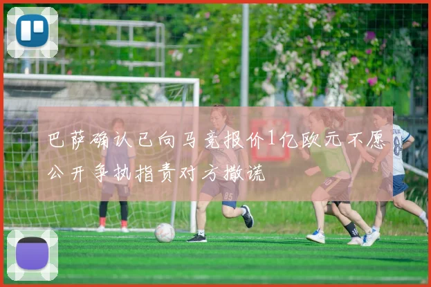 巴萨确认已向马竞报价1亿欧元不愿公开争执指责对方撒谎