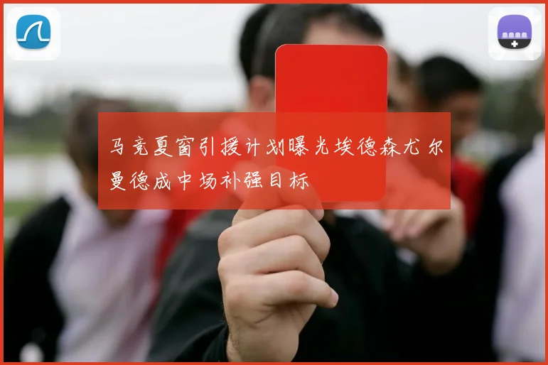 马竞夏窗引援计划曝光埃德森尤尔曼德成中场补强目标