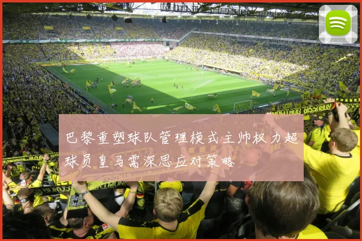 巴黎重塑球队管理模式主帅权力超球员皇马需深思应对策略