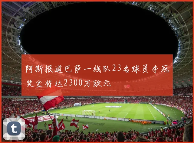 阿斯报道巴萨一线队23名球员夺冠奖金将达2300万欧元