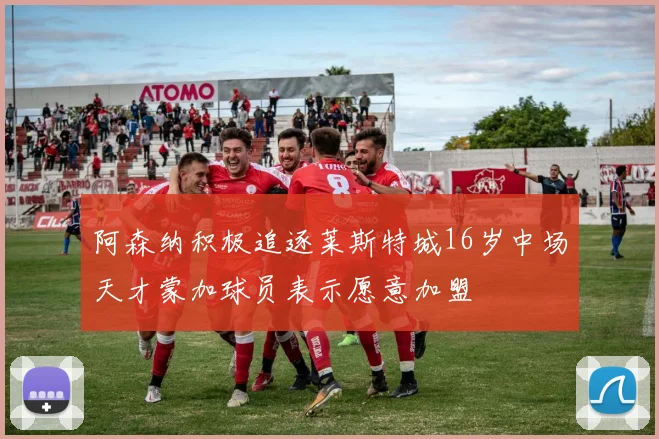 阿森纳积极追逐莱斯特城16岁中场天才蒙加球员表示愿意加盟