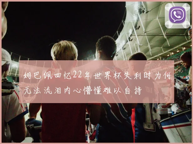 姆巴佩回忆22年世界杯失利时为何无法流泪内心懵懂难以自持