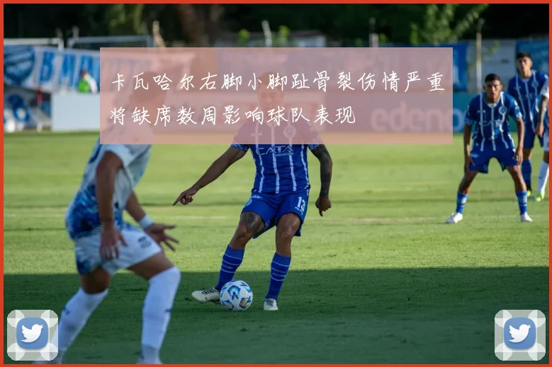 卡瓦哈尔右脚小脚趾骨裂伤情严重将缺席数周影响球队表现