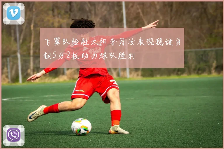 飞翼队险胜太阳李月汝表现稳健贡献5分2板助力球队胜利