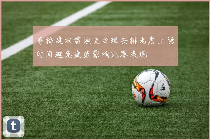 夸梅建议雷迪克合理安排老詹上场时间避免疲劳影响比赛表现