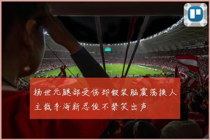 杨世元腿部受伤却假装脑震荡换人主裁李海新忍俊不禁笑出声