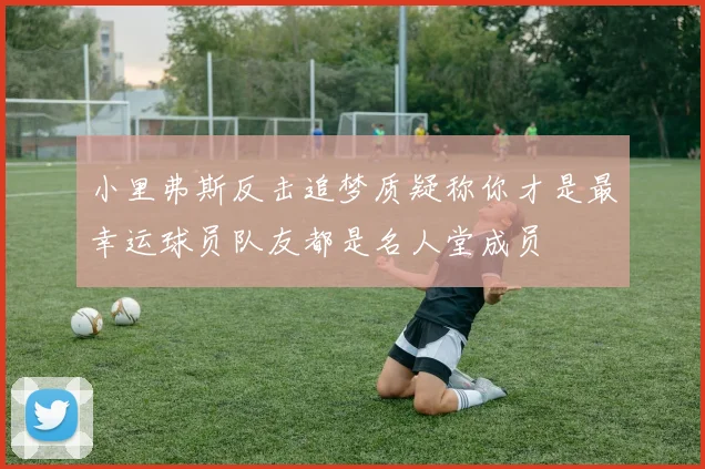 小里弗斯反击追梦质疑称你才是最幸运球员队友都是名人堂成员