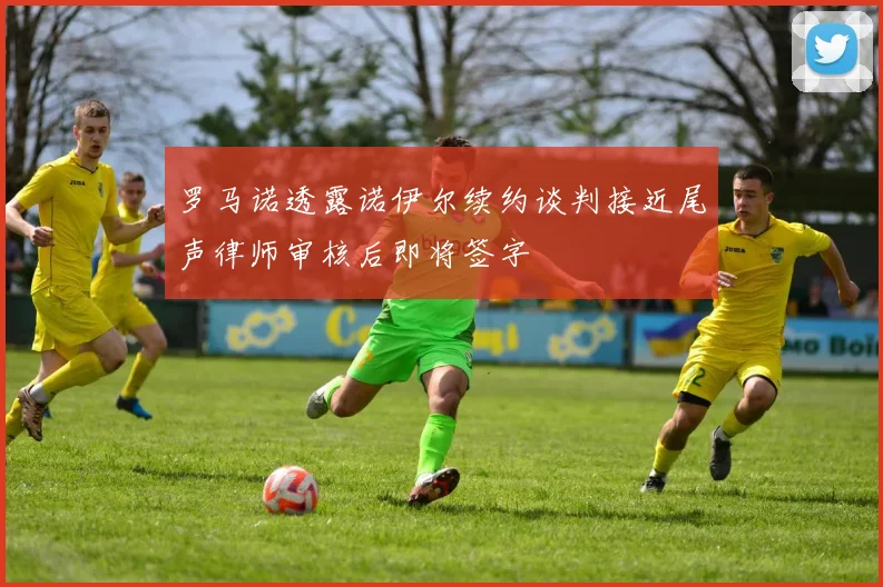 罗马诺透露诺伊尔续约谈判接近尾声律师审核后即将签字
